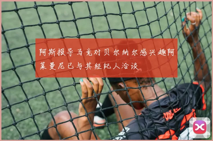 阿斯报导马竞对贝尔纳尔感兴趣阿莱曼尼已与其经纪人洽谈