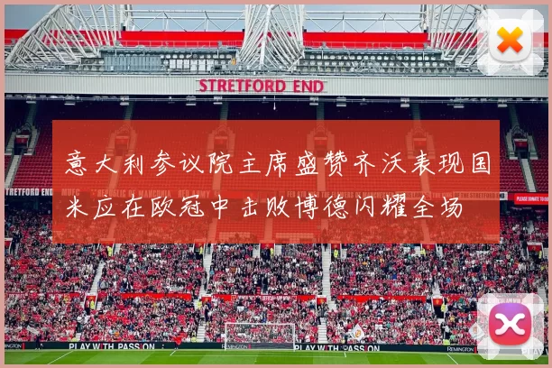 意大利参议院主席盛赞齐沃表现国米应在欧冠中击败博德闪耀全场