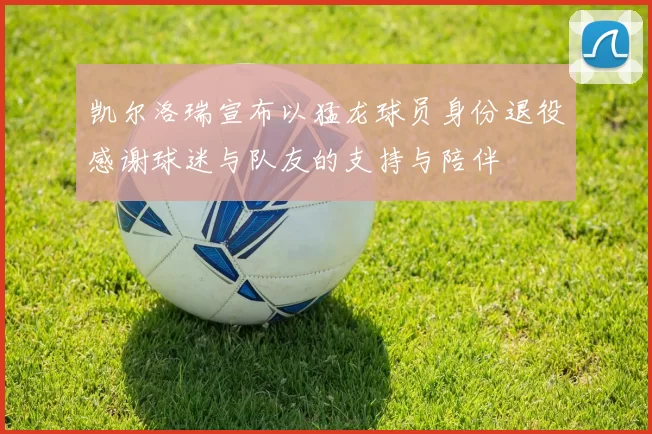 凯尔洛瑞宣布以猛龙球员身份退役感谢球迷与队友的支持与陪伴