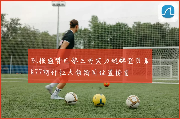队报盛赞巴黎三将实力超群登贝莱K77阿什拉夫领衔同位置榜首