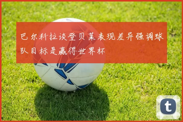 巴尔科拉谈登贝莱表现差异强调球队目标是赢得世界杯