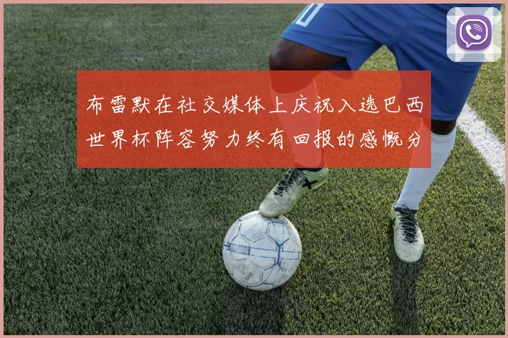 布雷默在社交媒体上庆祝入选巴西世界杯阵容努力终有回报的感慨分享