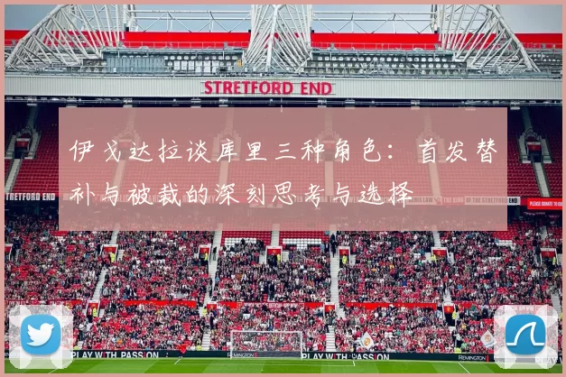 伊戈达拉谈库里三种角色：首发替补与被裁的深刻思考与选择