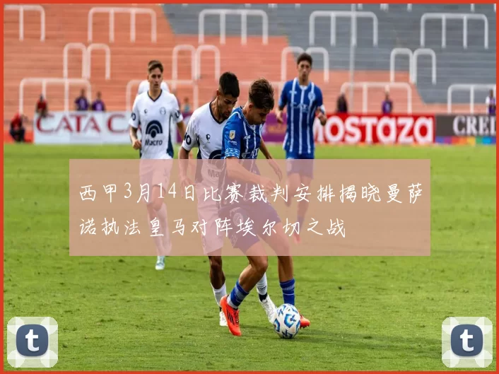 西甲3月14日比赛裁判安排揭晓曼萨诺执法皇马对阵埃尔切之战