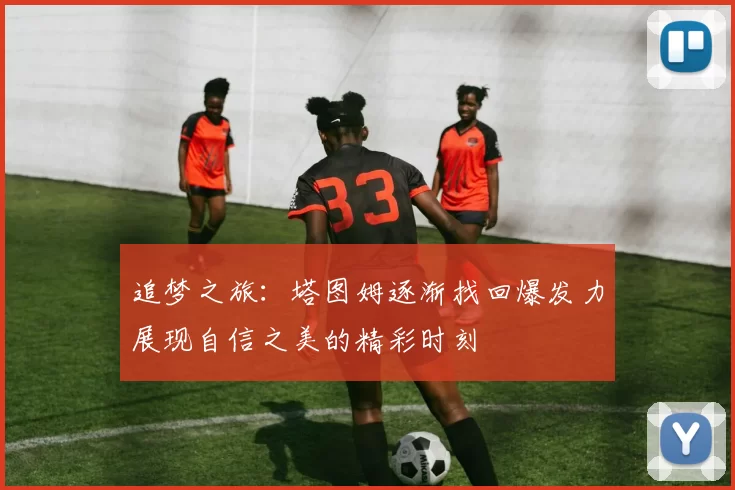 追梦之旅：塔图姆逐渐找回爆发力展现自信之美的精彩时刻