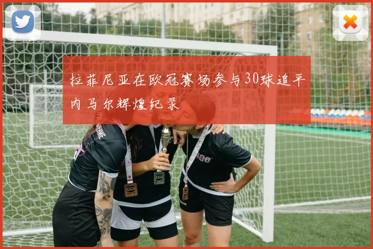拉菲尼亚在欧冠赛场参与30球追平内马尔辉煌纪录