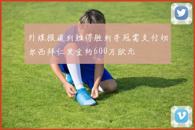 外媒报道利雅得胜利夺冠需支付切尔西拜仁奖金约600万欧元