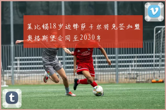 莱比锡18岁边锋萨卡尔将免签加盟奥格斯堡合同至2030年