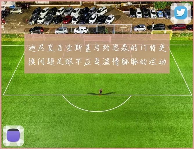 迪尼直言金斯基与约恩森的门将更换问题足球不应是温情脉脉的运动