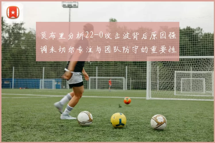 莫布里分析22-0攻击波背后原因强调米切尔专注与团队防守的重要性