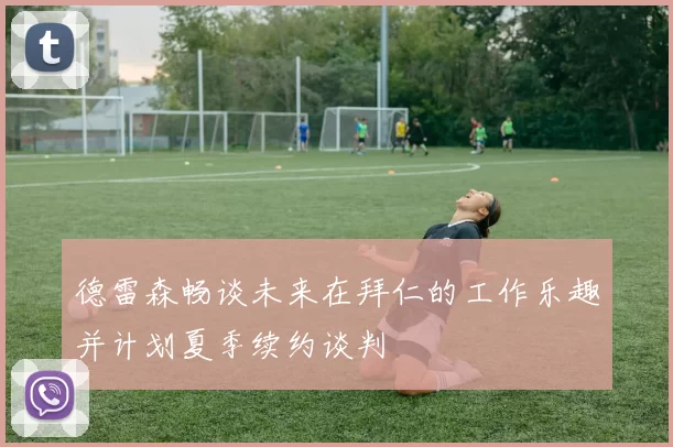 德雷森畅谈未来在拜仁的工作乐趣并计划夏季续约谈判