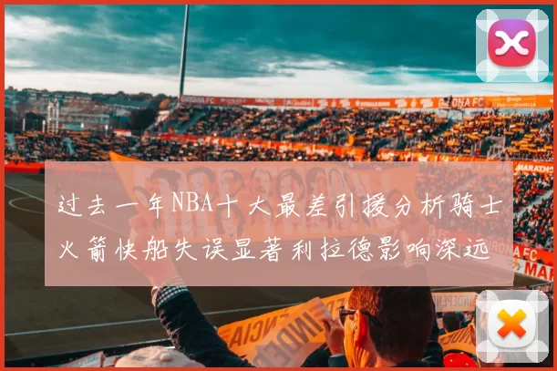 过去一年NBA十大最差引援分析骑士火箭快船失误显著利拉德影响深远
