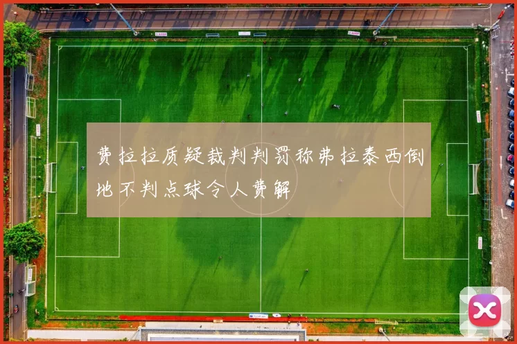 费拉拉质疑裁判判罚称弗拉泰西倒地不判点球令人费解