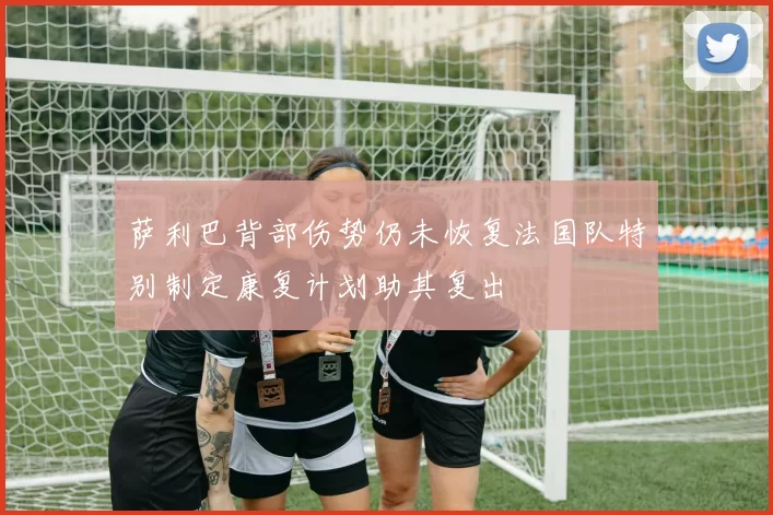 萨利巴背部伤势仍未恢复法国队特别制定康复计划助其复出