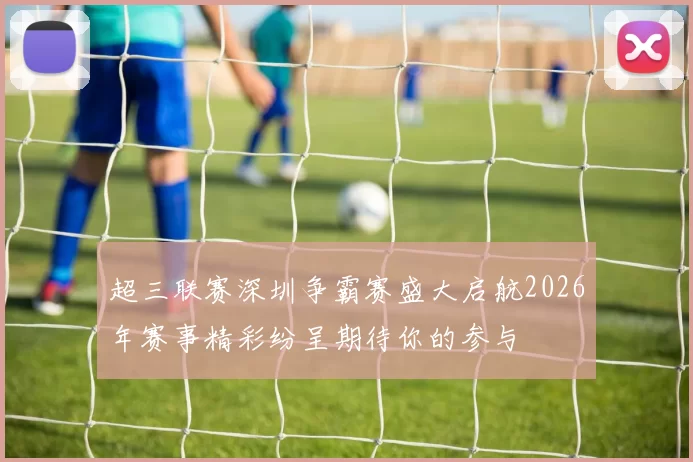 超三联赛深圳争霸赛盛大启航2026年赛事精彩纷呈期待你的参与