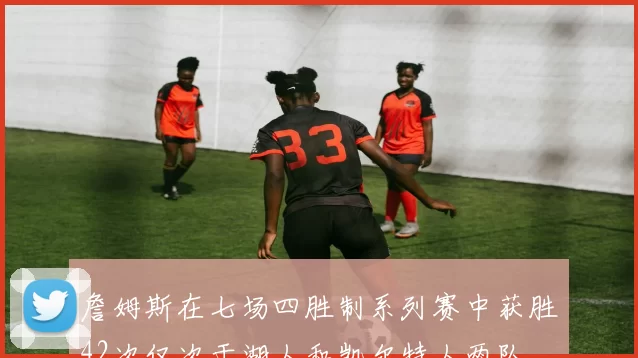 詹姆斯在七场四胜制系列赛中获胜42次仅次于湖人和凯尔特人两队