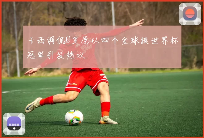 卡西调侃C罗愿以四个金球换世界杯冠军引发热议