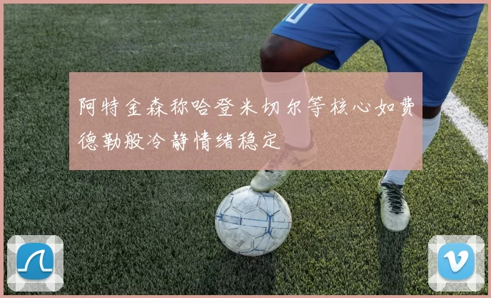 阿特金森称哈登米切尔等核心如费德勒般冷静情绪稳定