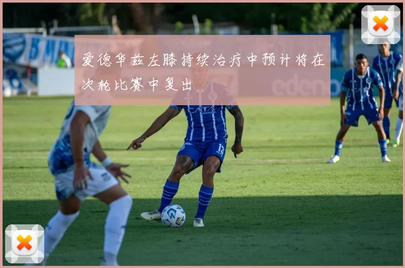爱德华兹左膝持续治疗中预计将在次轮比赛中复出