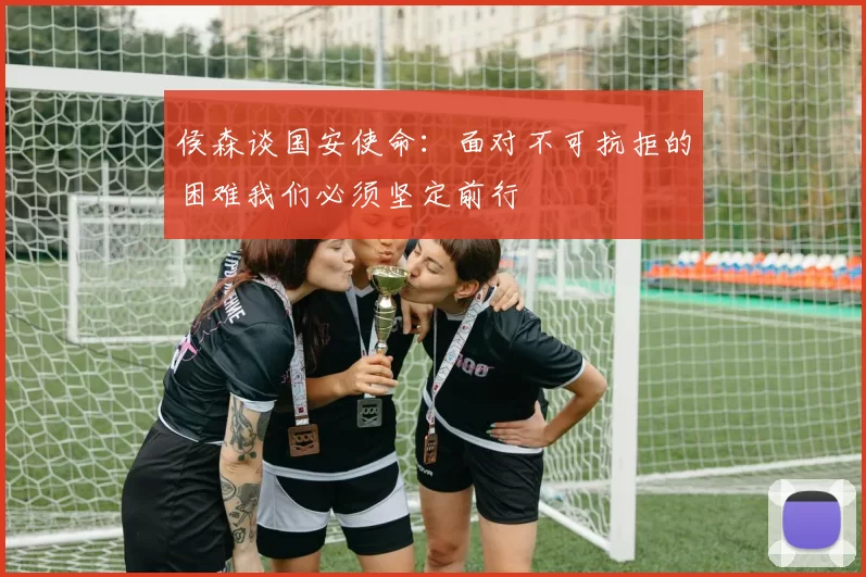 侯森谈国安使命：面对不可抗拒的困难我们必须坚定前行